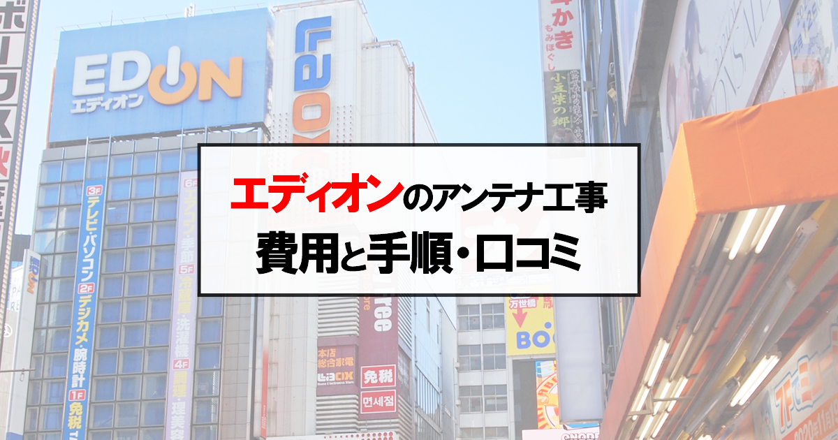 エディオンにテレビアンテナ工事を依頼する際の費用と手順は？注意点と口コミのまとめ